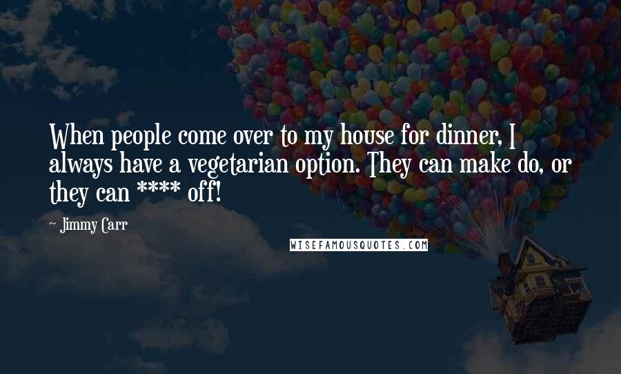 Jimmy Carr Quotes: When people come over to my house for dinner, I always have a vegetarian option. They can make do, or they can **** off!