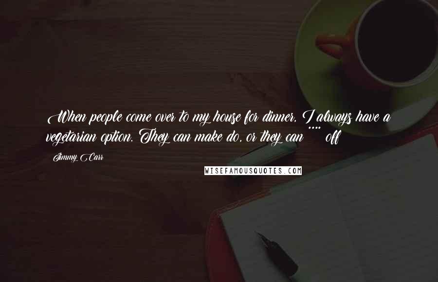 Jimmy Carr Quotes: When people come over to my house for dinner, I always have a vegetarian option. They can make do, or they can **** off!