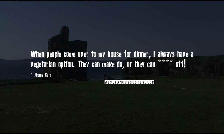 Jimmy Carr Quotes: When people come over to my house for dinner, I always have a vegetarian option. They can make do, or they can **** off!