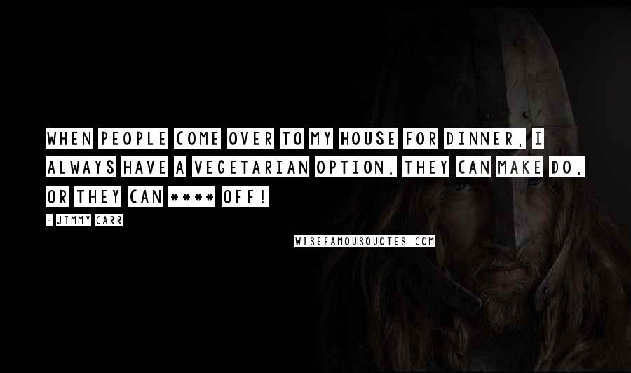 Jimmy Carr Quotes: When people come over to my house for dinner, I always have a vegetarian option. They can make do, or they can **** off!