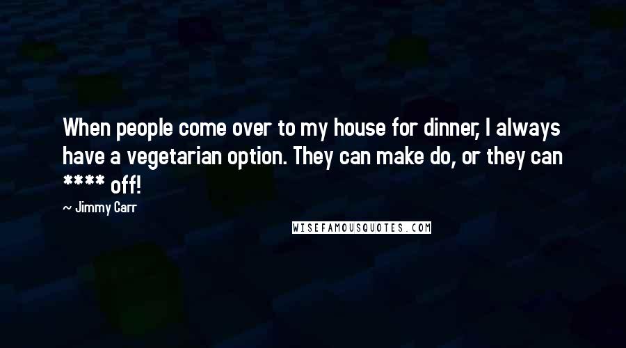 Jimmy Carr Quotes: When people come over to my house for dinner, I always have a vegetarian option. They can make do, or they can **** off!