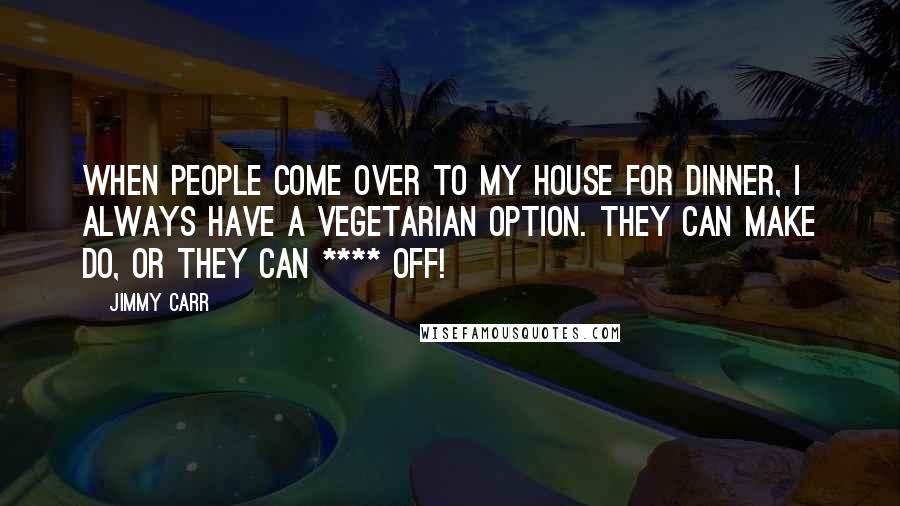 Jimmy Carr Quotes: When people come over to my house for dinner, I always have a vegetarian option. They can make do, or they can **** off!