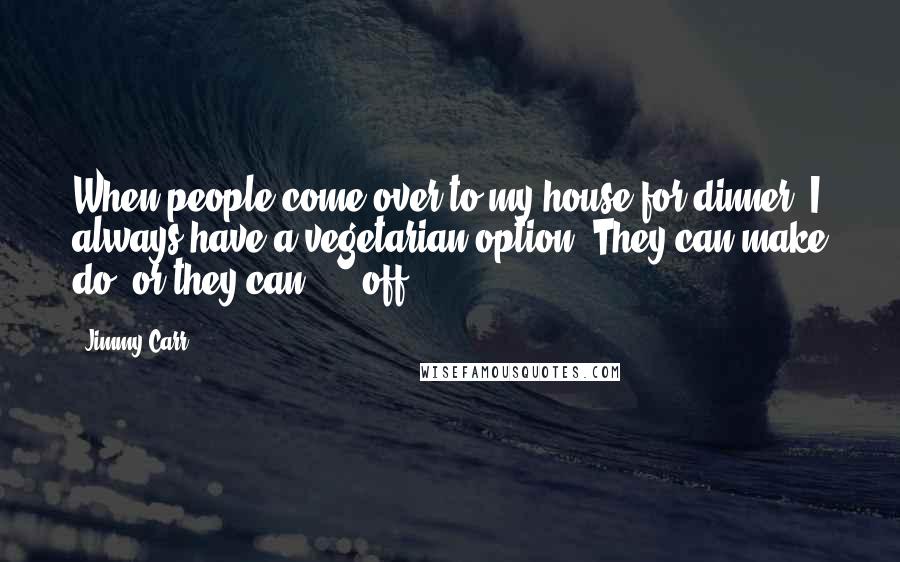 Jimmy Carr Quotes: When people come over to my house for dinner, I always have a vegetarian option. They can make do, or they can **** off!