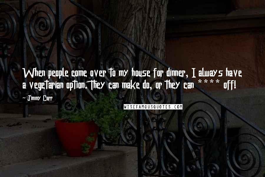 Jimmy Carr Quotes: When people come over to my house for dinner, I always have a vegetarian option. They can make do, or they can **** off!