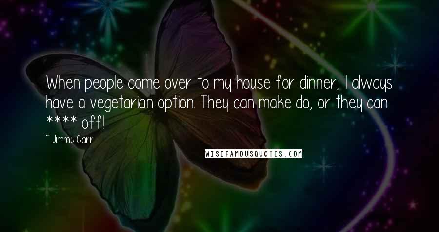 Jimmy Carr Quotes: When people come over to my house for dinner, I always have a vegetarian option. They can make do, or they can **** off!