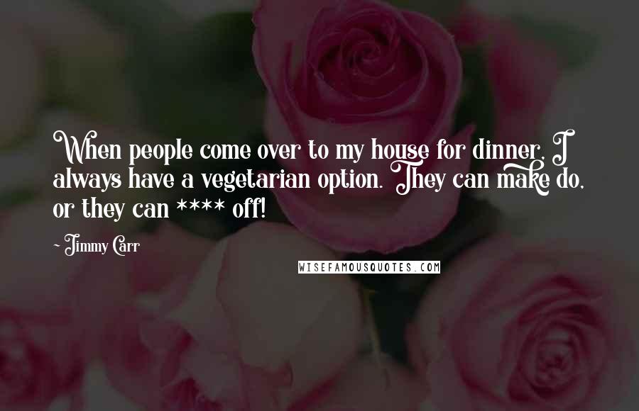 Jimmy Carr Quotes: When people come over to my house for dinner, I always have a vegetarian option. They can make do, or they can **** off!