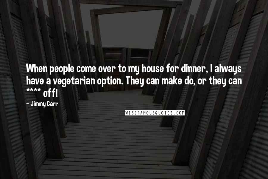 Jimmy Carr Quotes: When people come over to my house for dinner, I always have a vegetarian option. They can make do, or they can **** off!