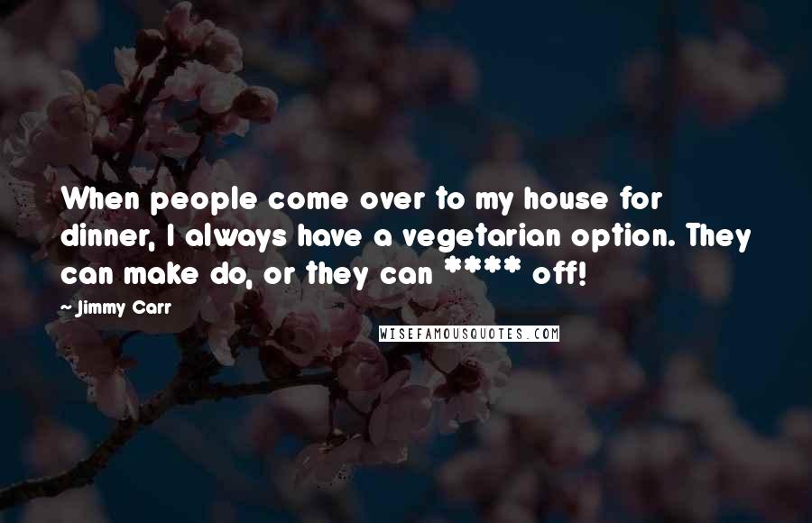 Jimmy Carr Quotes: When people come over to my house for dinner, I always have a vegetarian option. They can make do, or they can **** off!