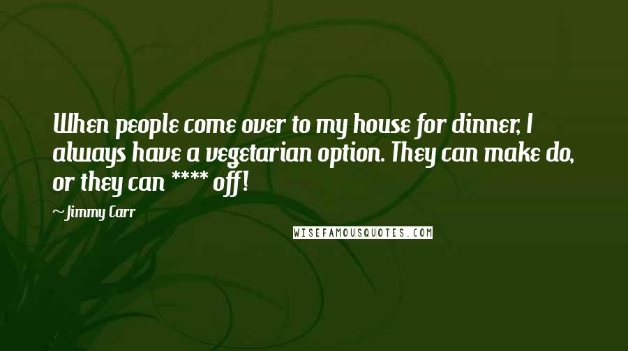 Jimmy Carr Quotes: When people come over to my house for dinner, I always have a vegetarian option. They can make do, or they can **** off!