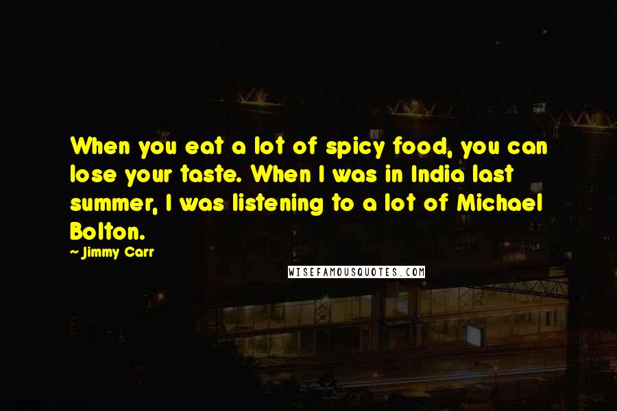 Jimmy Carr Quotes: When you eat a lot of spicy food, you can lose your taste. When I was in India last summer, I was listening to a lot of Michael Bolton.