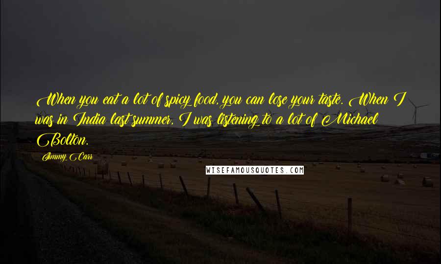 Jimmy Carr Quotes: When you eat a lot of spicy food, you can lose your taste. When I was in India last summer, I was listening to a lot of Michael Bolton.