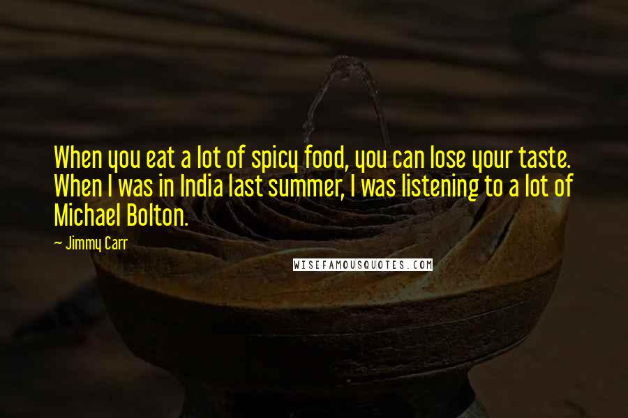 Jimmy Carr Quotes: When you eat a lot of spicy food, you can lose your taste. When I was in India last summer, I was listening to a lot of Michael Bolton.