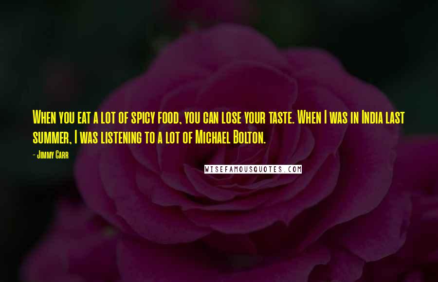 Jimmy Carr Quotes: When you eat a lot of spicy food, you can lose your taste. When I was in India last summer, I was listening to a lot of Michael Bolton.