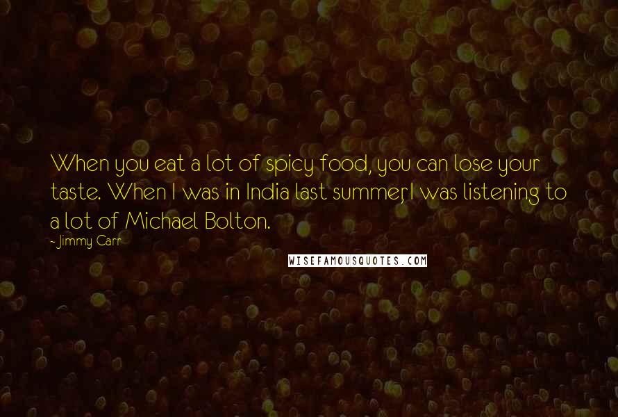 Jimmy Carr Quotes: When you eat a lot of spicy food, you can lose your taste. When I was in India last summer, I was listening to a lot of Michael Bolton.