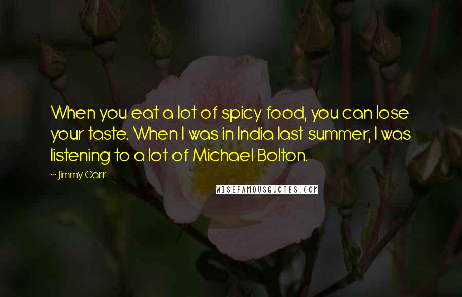 Jimmy Carr Quotes: When you eat a lot of spicy food, you can lose your taste. When I was in India last summer, I was listening to a lot of Michael Bolton.