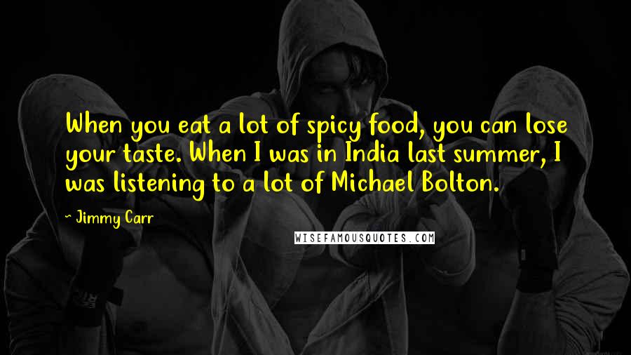 Jimmy Carr Quotes: When you eat a lot of spicy food, you can lose your taste. When I was in India last summer, I was listening to a lot of Michael Bolton.