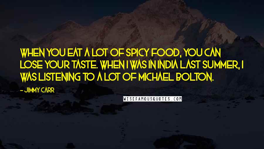 Jimmy Carr Quotes: When you eat a lot of spicy food, you can lose your taste. When I was in India last summer, I was listening to a lot of Michael Bolton.