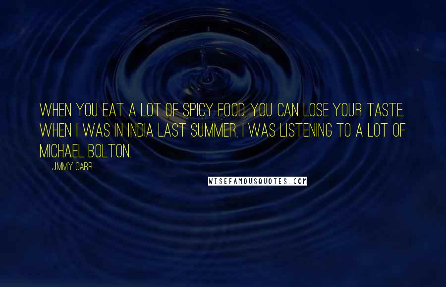 Jimmy Carr Quotes: When you eat a lot of spicy food, you can lose your taste. When I was in India last summer, I was listening to a lot of Michael Bolton.