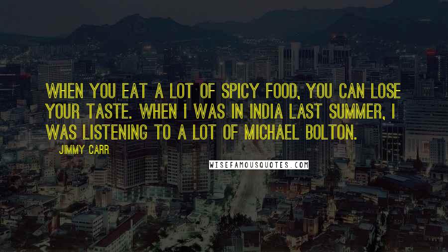 Jimmy Carr Quotes: When you eat a lot of spicy food, you can lose your taste. When I was in India last summer, I was listening to a lot of Michael Bolton.