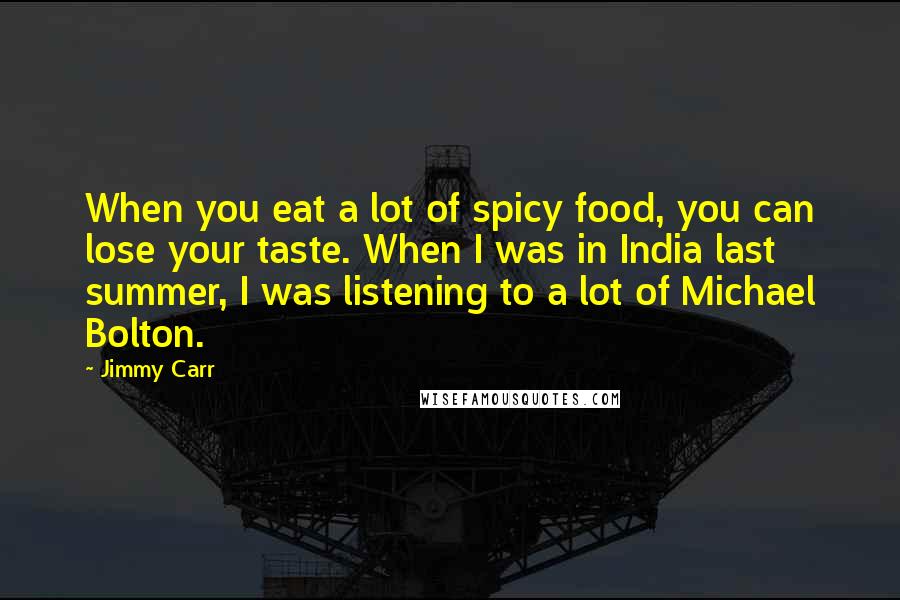 Jimmy Carr Quotes: When you eat a lot of spicy food, you can lose your taste. When I was in India last summer, I was listening to a lot of Michael Bolton.