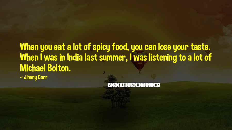 Jimmy Carr Quotes: When you eat a lot of spicy food, you can lose your taste. When I was in India last summer, I was listening to a lot of Michael Bolton.