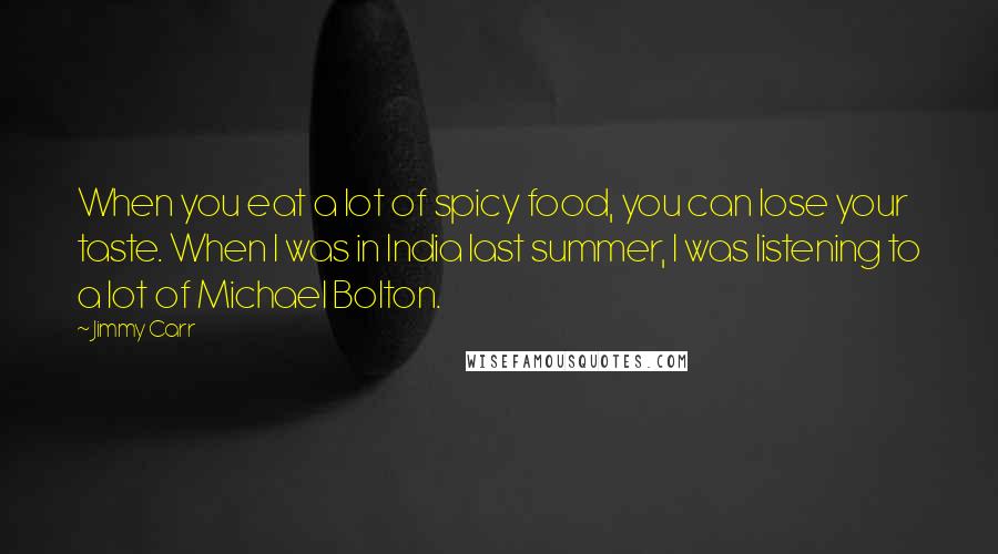 Jimmy Carr Quotes: When you eat a lot of spicy food, you can lose your taste. When I was in India last summer, I was listening to a lot of Michael Bolton.