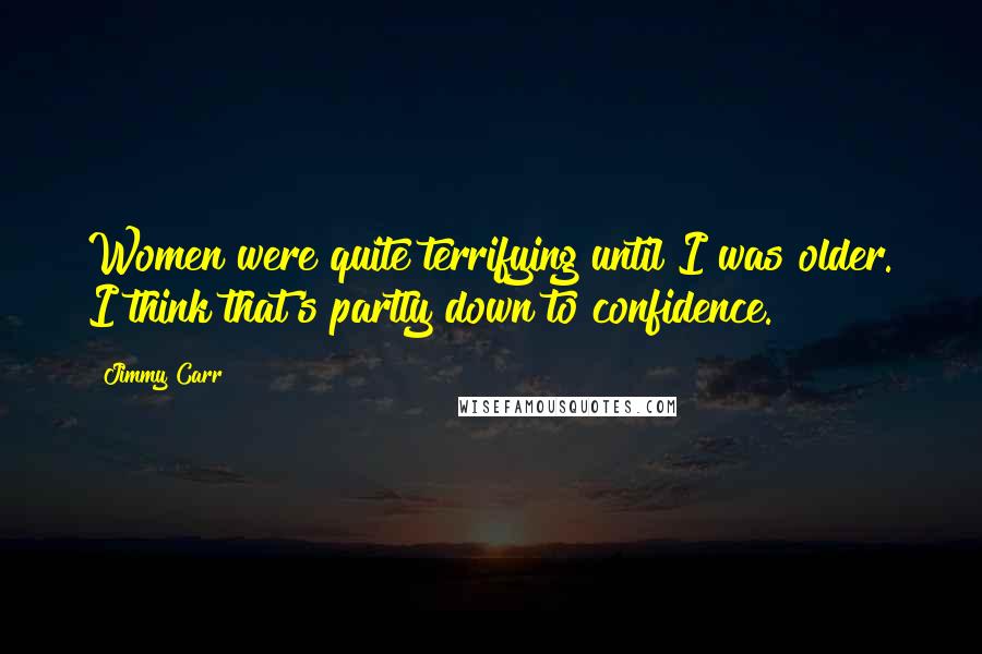 Jimmy Carr Quotes: Women were quite terrifying until I was older. I think that's partly down to confidence.