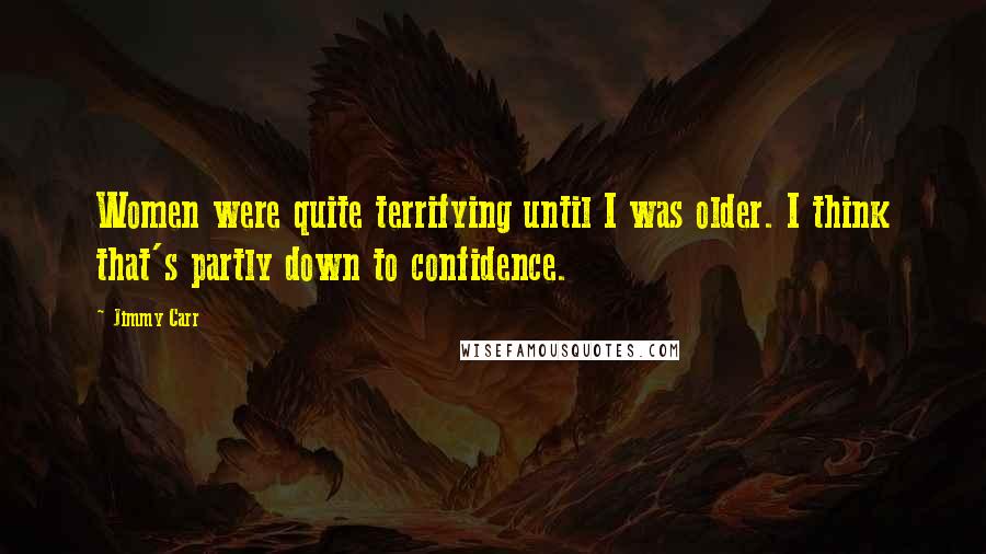 Jimmy Carr Quotes: Women were quite terrifying until I was older. I think that's partly down to confidence.