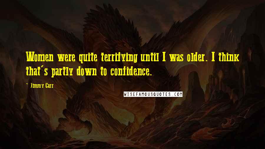 Jimmy Carr Quotes: Women were quite terrifying until I was older. I think that's partly down to confidence.