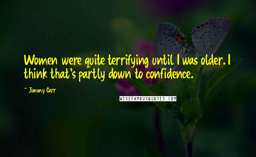 Jimmy Carr Quotes: Women were quite terrifying until I was older. I think that's partly down to confidence.