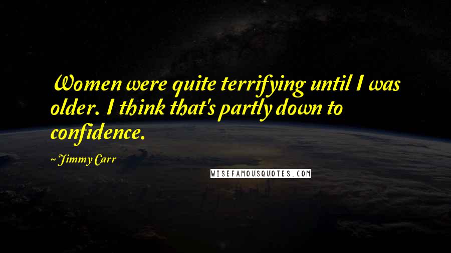 Jimmy Carr Quotes: Women were quite terrifying until I was older. I think that's partly down to confidence.