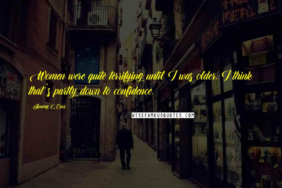 Jimmy Carr Quotes: Women were quite terrifying until I was older. I think that's partly down to confidence.