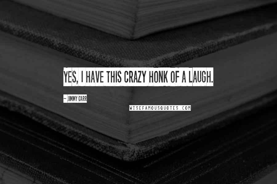 Jimmy Carr Quotes: Yes, I have this crazy honk of a laugh.