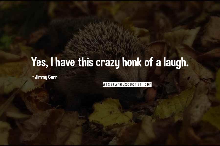 Jimmy Carr Quotes: Yes, I have this crazy honk of a laugh.