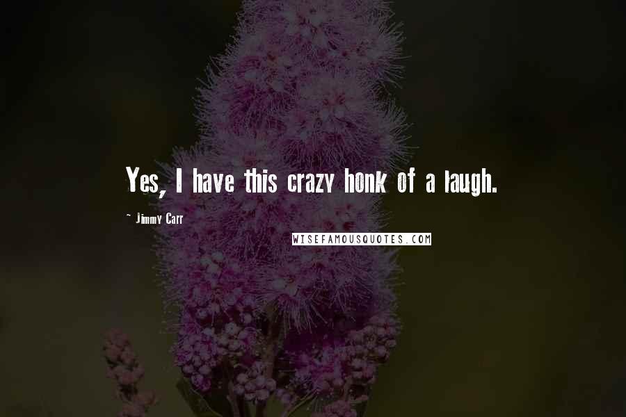 Jimmy Carr Quotes: Yes, I have this crazy honk of a laugh.