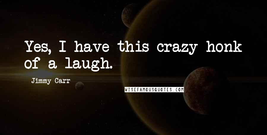 Jimmy Carr Quotes: Yes, I have this crazy honk of a laugh.