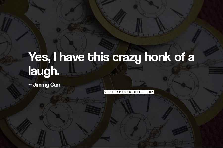 Jimmy Carr Quotes: Yes, I have this crazy honk of a laugh.