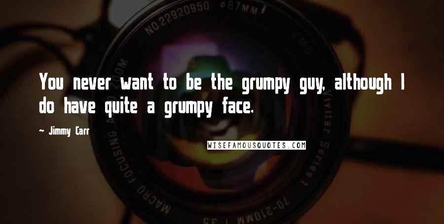 Jimmy Carr Quotes: You never want to be the grumpy guy, although I do have quite a grumpy face.