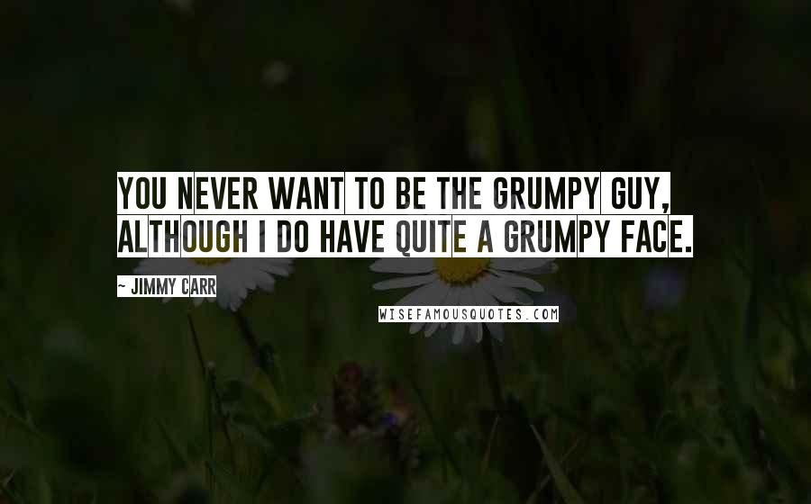 Jimmy Carr Quotes: You never want to be the grumpy guy, although I do have quite a grumpy face.