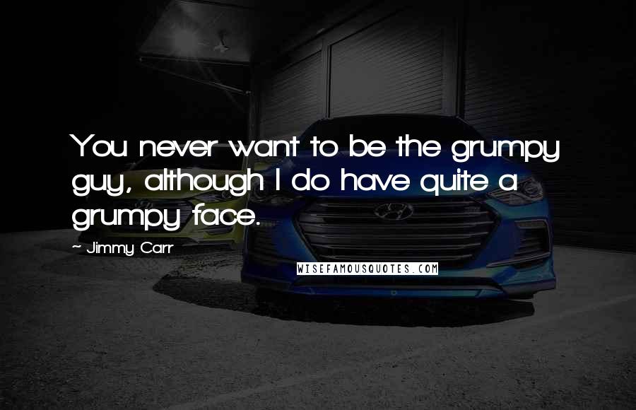 Jimmy Carr Quotes: You never want to be the grumpy guy, although I do have quite a grumpy face.