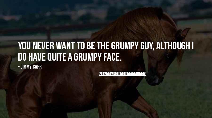 Jimmy Carr Quotes: You never want to be the grumpy guy, although I do have quite a grumpy face.