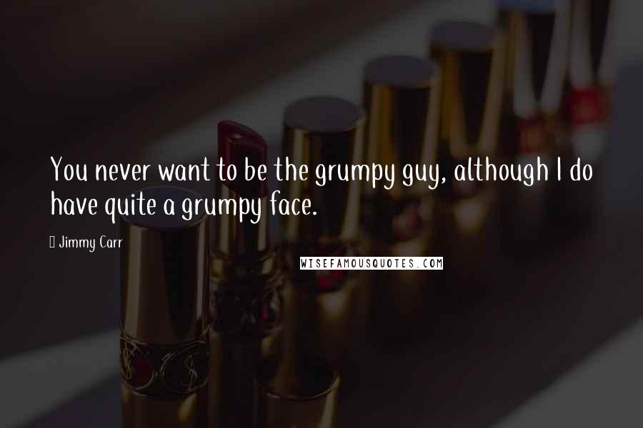 Jimmy Carr Quotes: You never want to be the grumpy guy, although I do have quite a grumpy face.