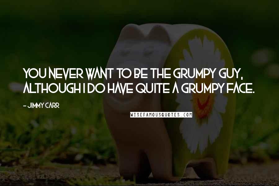 Jimmy Carr Quotes: You never want to be the grumpy guy, although I do have quite a grumpy face.