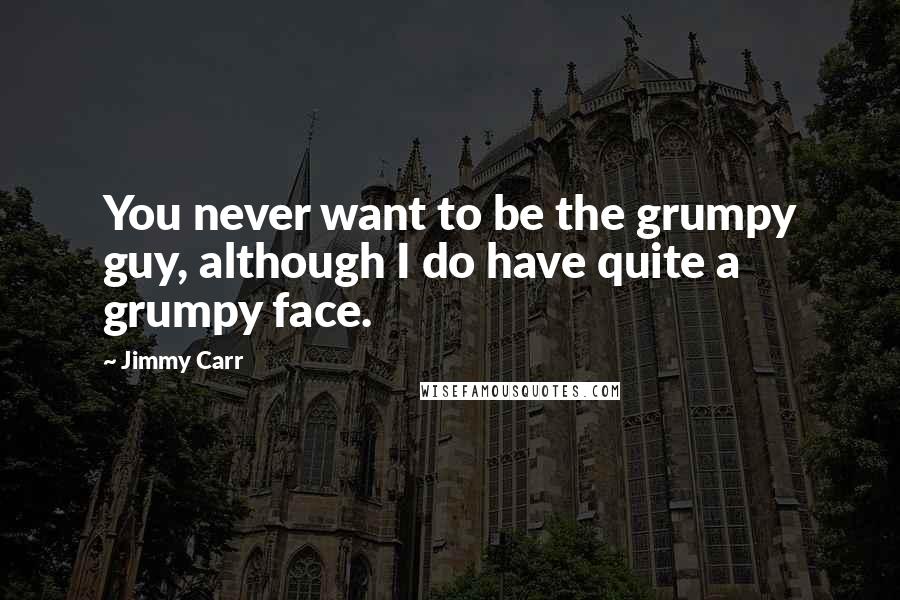 Jimmy Carr Quotes: You never want to be the grumpy guy, although I do have quite a grumpy face.