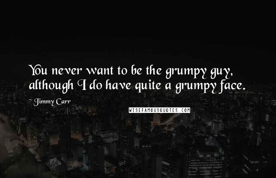 Jimmy Carr Quotes: You never want to be the grumpy guy, although I do have quite a grumpy face.