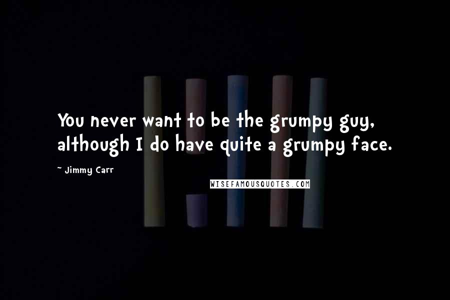 Jimmy Carr Quotes: You never want to be the grumpy guy, although I do have quite a grumpy face.