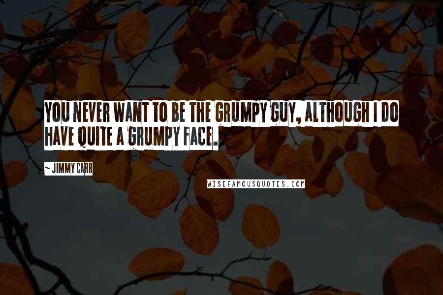 Jimmy Carr Quotes: You never want to be the grumpy guy, although I do have quite a grumpy face.