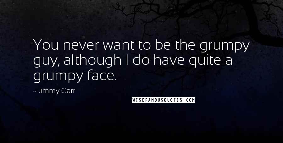 Jimmy Carr Quotes: You never want to be the grumpy guy, although I do have quite a grumpy face.