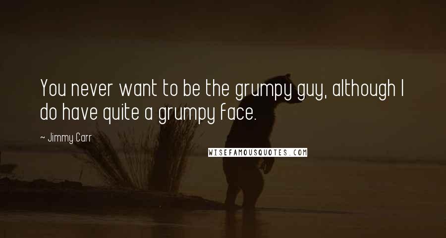 Jimmy Carr Quotes: You never want to be the grumpy guy, although I do have quite a grumpy face.