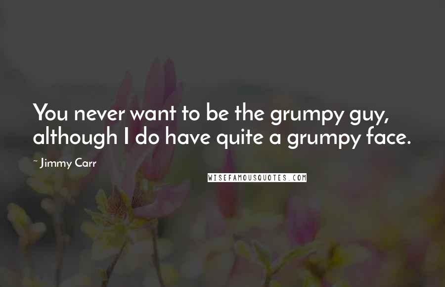 Jimmy Carr Quotes: You never want to be the grumpy guy, although I do have quite a grumpy face.